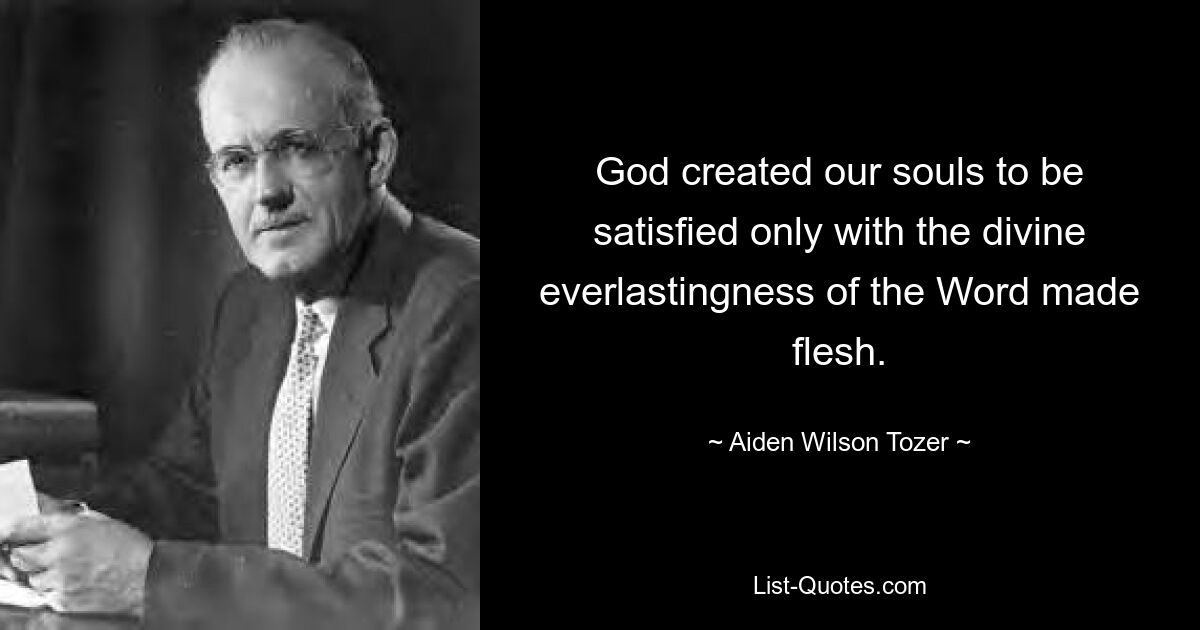 God created our souls to be satisfied only with the divine everlastingness of the Word made flesh. — © Aiden Wilson Tozer