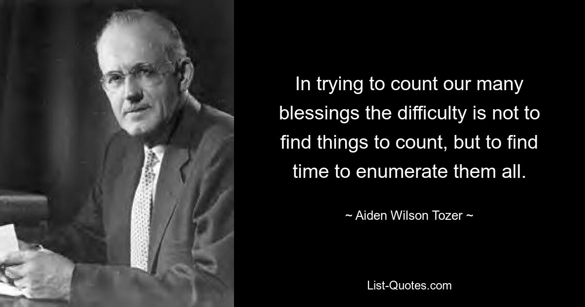 In trying to count our many blessings the difficulty is not to find things to count, but to find time to enumerate them all. — © Aiden Wilson Tozer