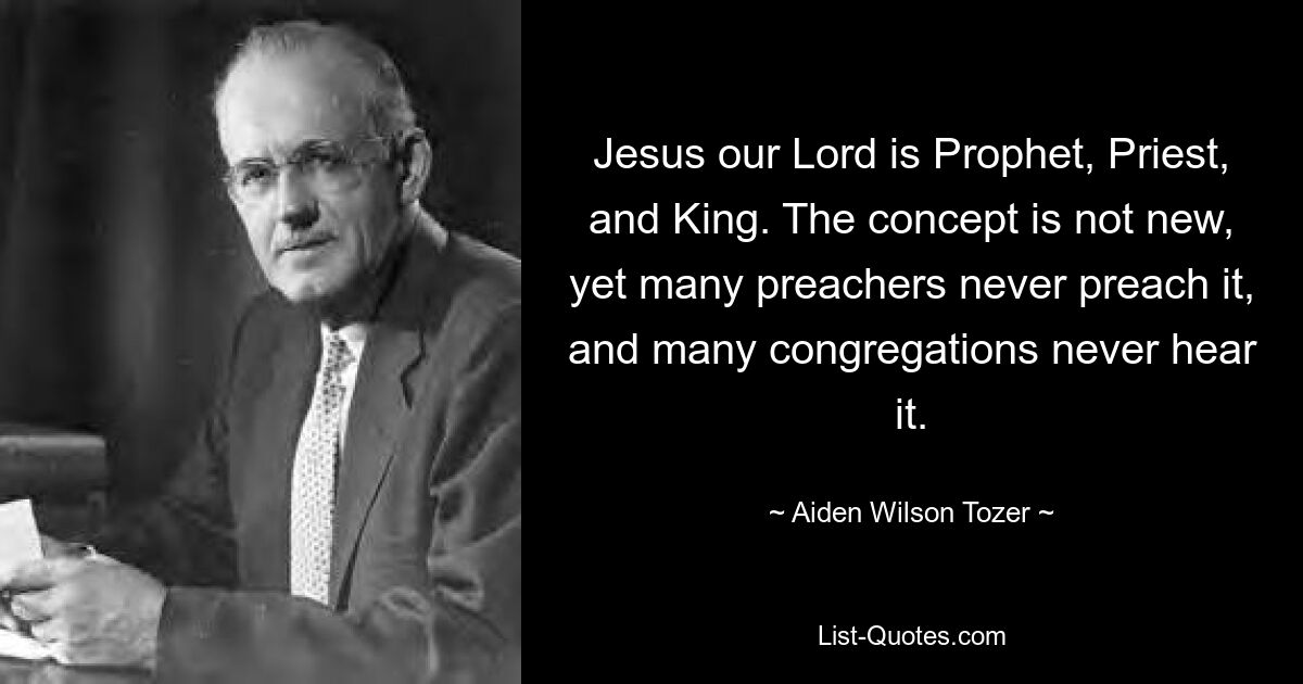 Jesus our Lord is Prophet, Priest, and King. The concept is not new, yet many preachers never preach it, and many congregations never hear it. — © Aiden Wilson Tozer