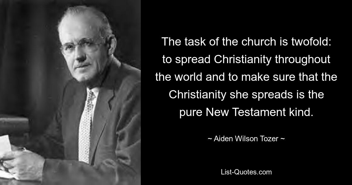 The task of the church is twofold: to spread Christianity throughout the world and to make sure that the Christianity she spreads is the pure New Testament kind. — © Aiden Wilson Tozer