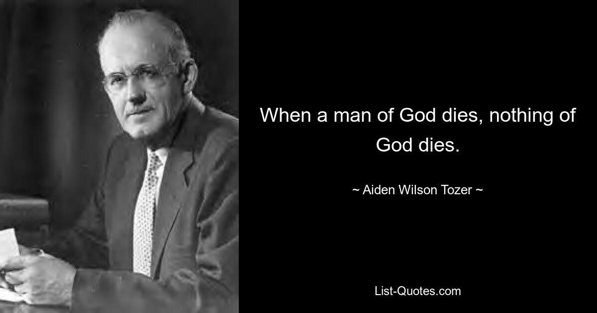 When a man of God dies, nothing of God dies. — © Aiden Wilson Tozer