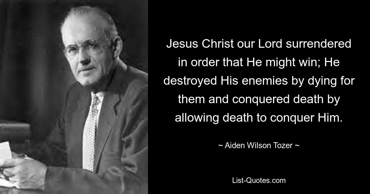 Иисус Христос, наш Господь, сдался, чтобы победить; Он уничтожил Своих врагов, умерев за них, и победил смерть, позволив смерти победить Себя. — © Эйден Уилсон Тозер 