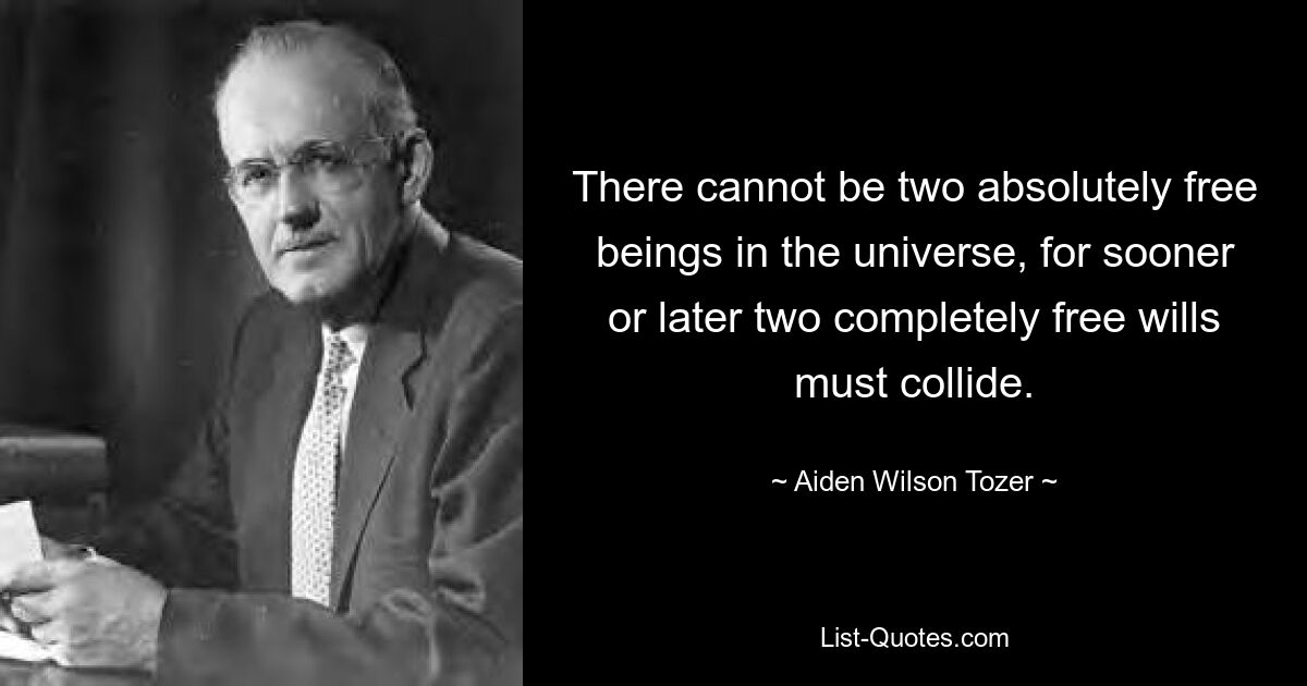 There cannot be two absolutely free beings in the universe, for sooner or later two completely free wills must collide. — © Aiden Wilson Tozer