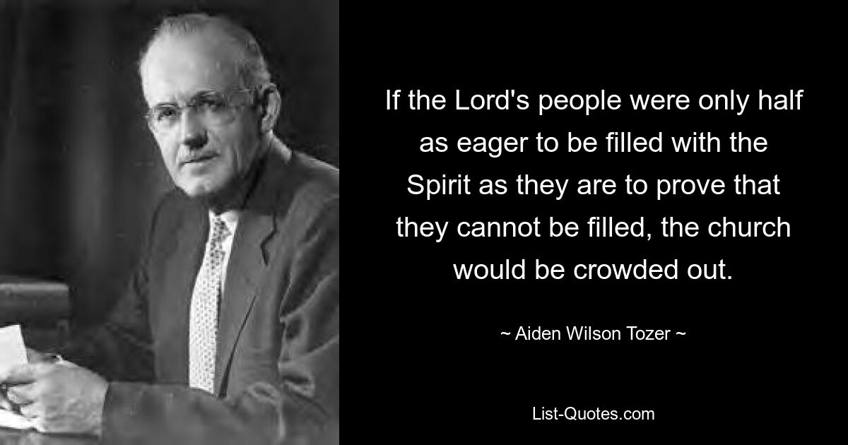 If the Lord's people were only half as eager to be filled with the Spirit as they are to prove that they cannot be filled, the church would be crowded out. — © Aiden Wilson Tozer