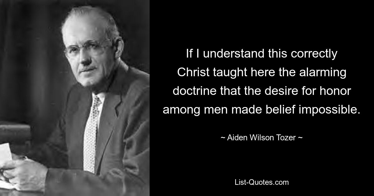 Если я правильно понимаю, Христос преподал здесь тревожную доктрину о том, что стремление к чести среди людей делает веру невозможной. — © Эйден Уилсон Тозер