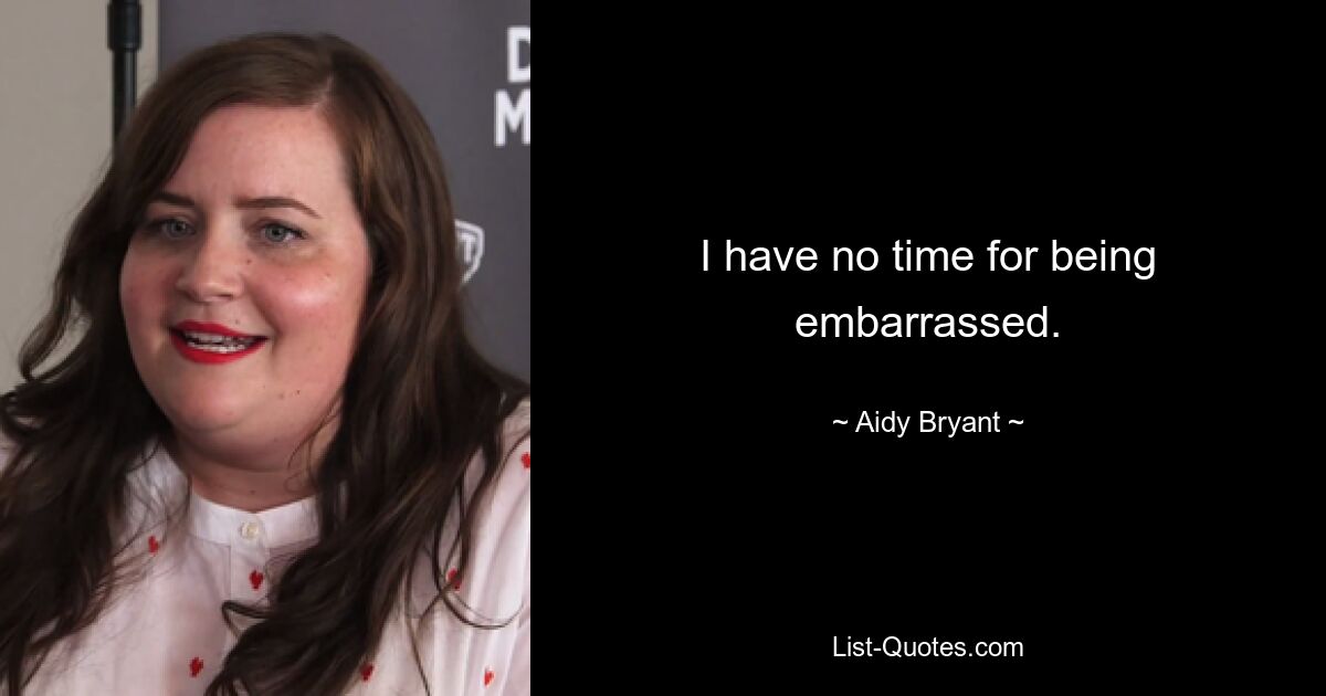 I have no time for being embarrassed. — © Aidy Bryant