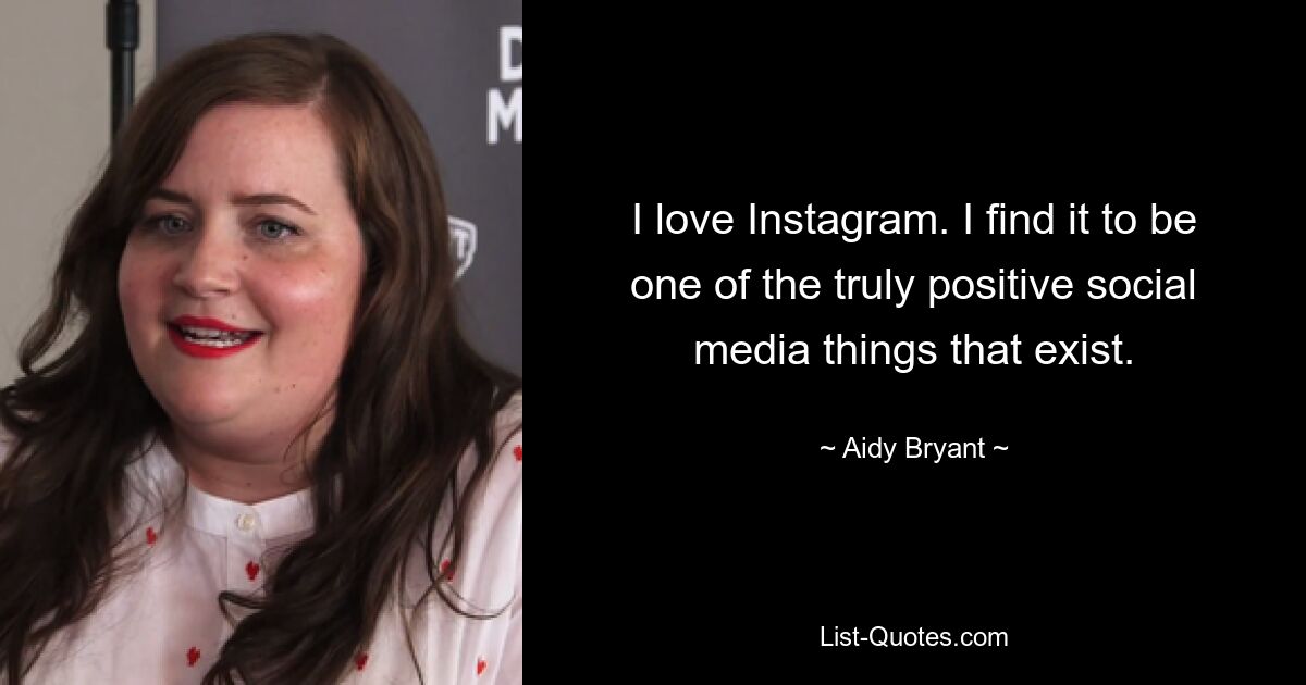 I love Instagram. I find it to be one of the truly positive social media things that exist. — © Aidy Bryant