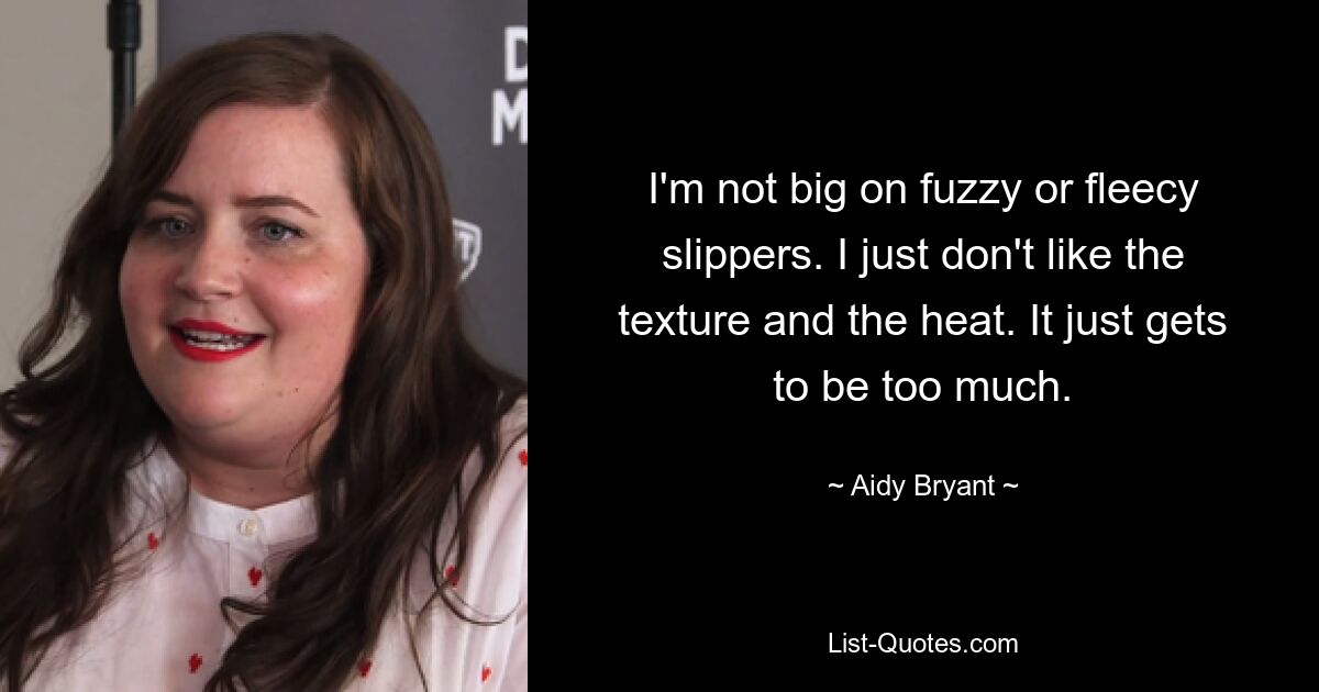 I'm not big on fuzzy or fleecy slippers. I just don't like the texture and the heat. It just gets to be too much. — © Aidy Bryant