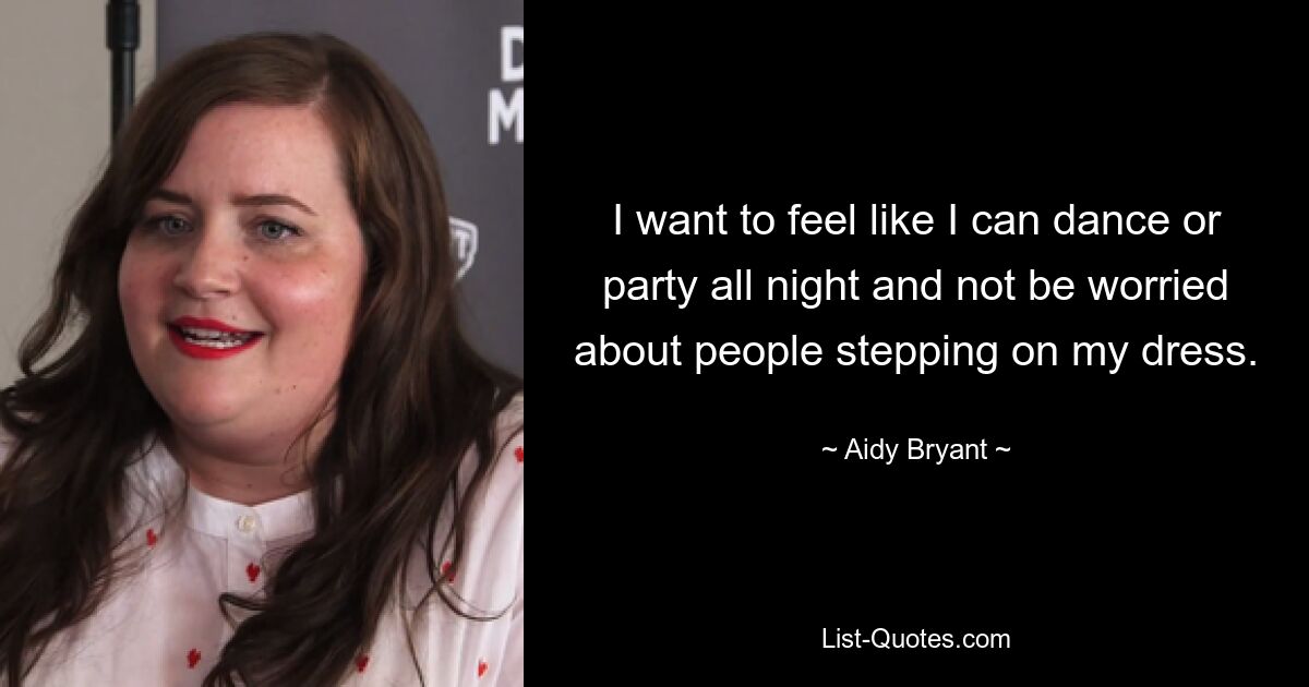 I want to feel like I can dance or party all night and not be worried about people stepping on my dress. — © Aidy Bryant