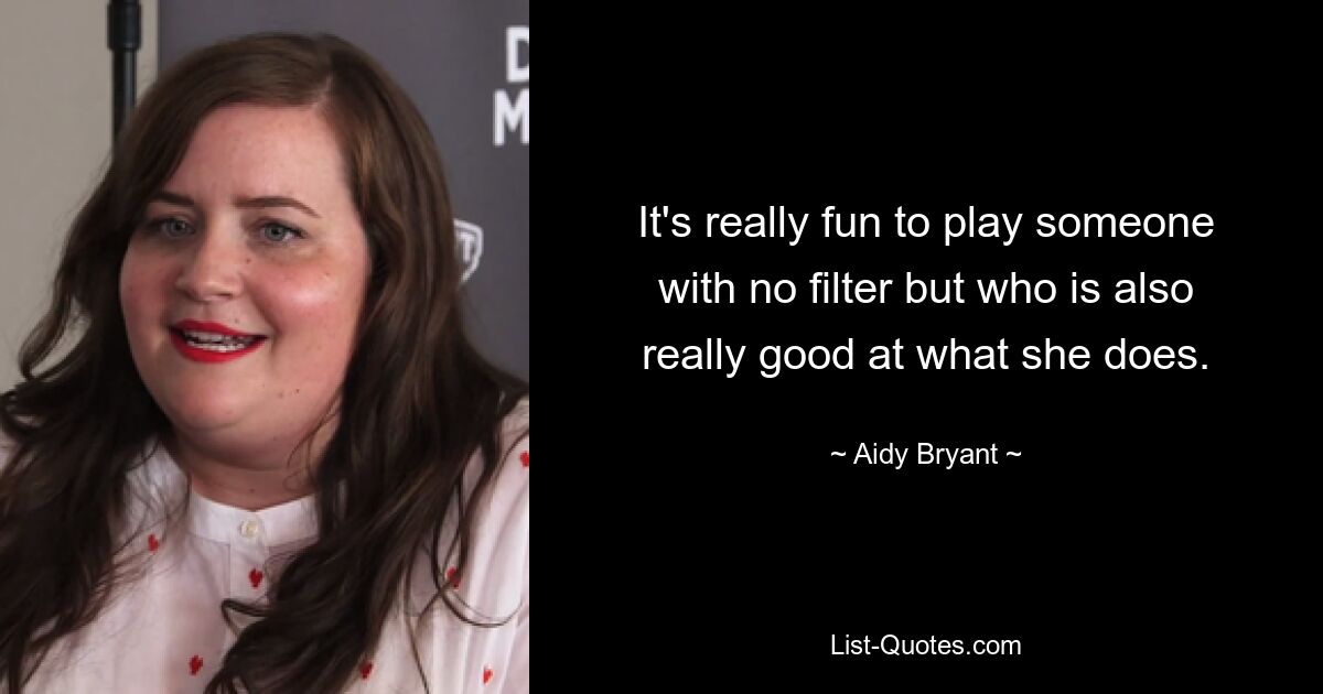 It's really fun to play someone with no filter but who is also really good at what she does. — © Aidy Bryant