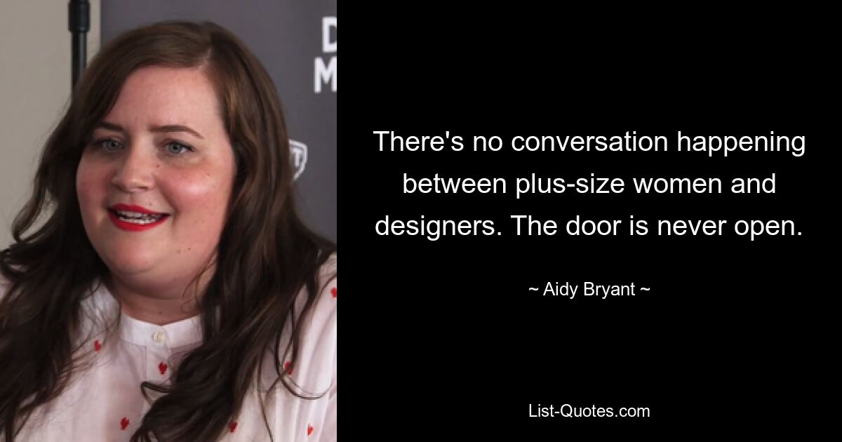 There's no conversation happening between plus-size women and designers. The door is never open. — © Aidy Bryant