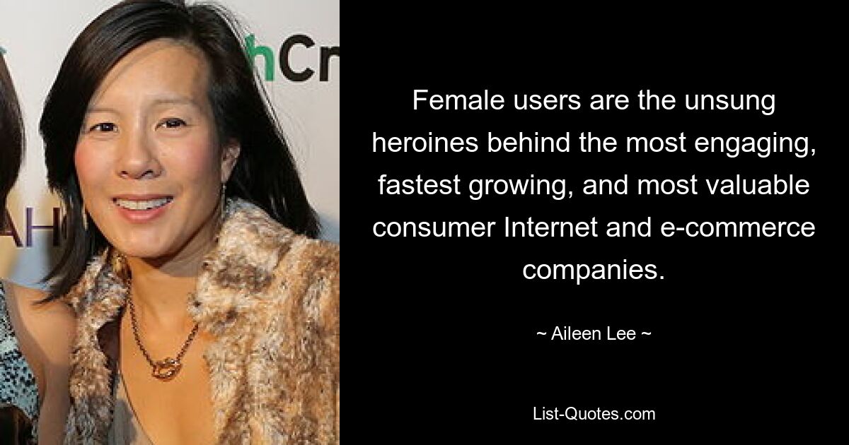 Female users are the unsung heroines behind the most engaging, fastest growing, and most valuable consumer Internet and e-commerce companies. — © Aileen Lee