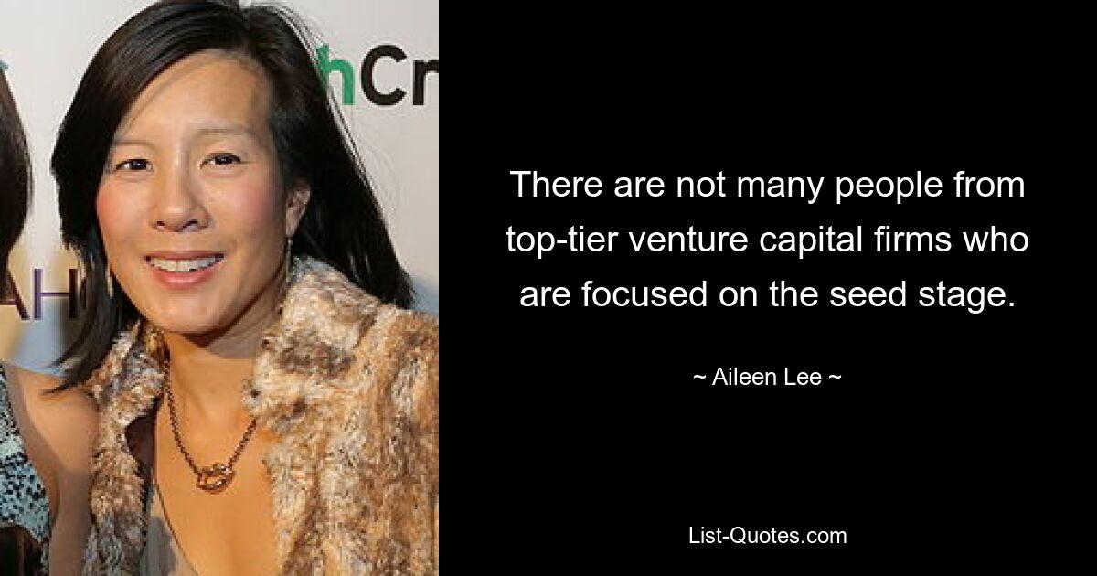 There are not many people from top-tier venture capital firms who are focused on the seed stage. — © Aileen Lee