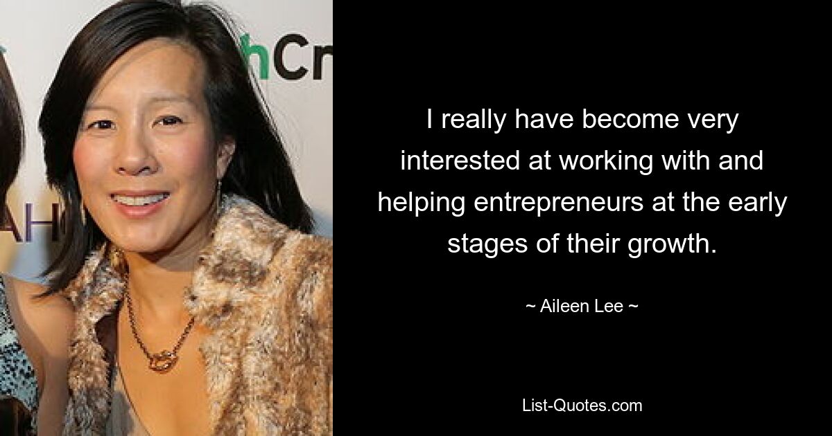 I really have become very interested at working with and helping entrepreneurs at the early stages of their growth. — © Aileen Lee