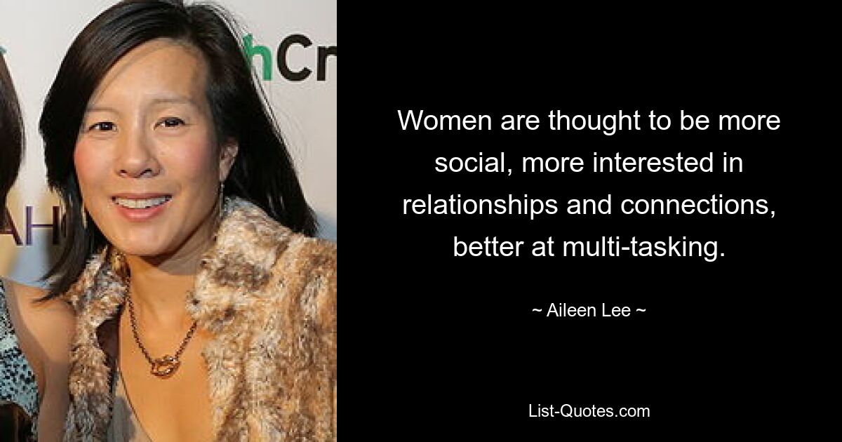 Women are thought to be more social, more interested in relationships and connections, better at multi-tasking. — © Aileen Lee