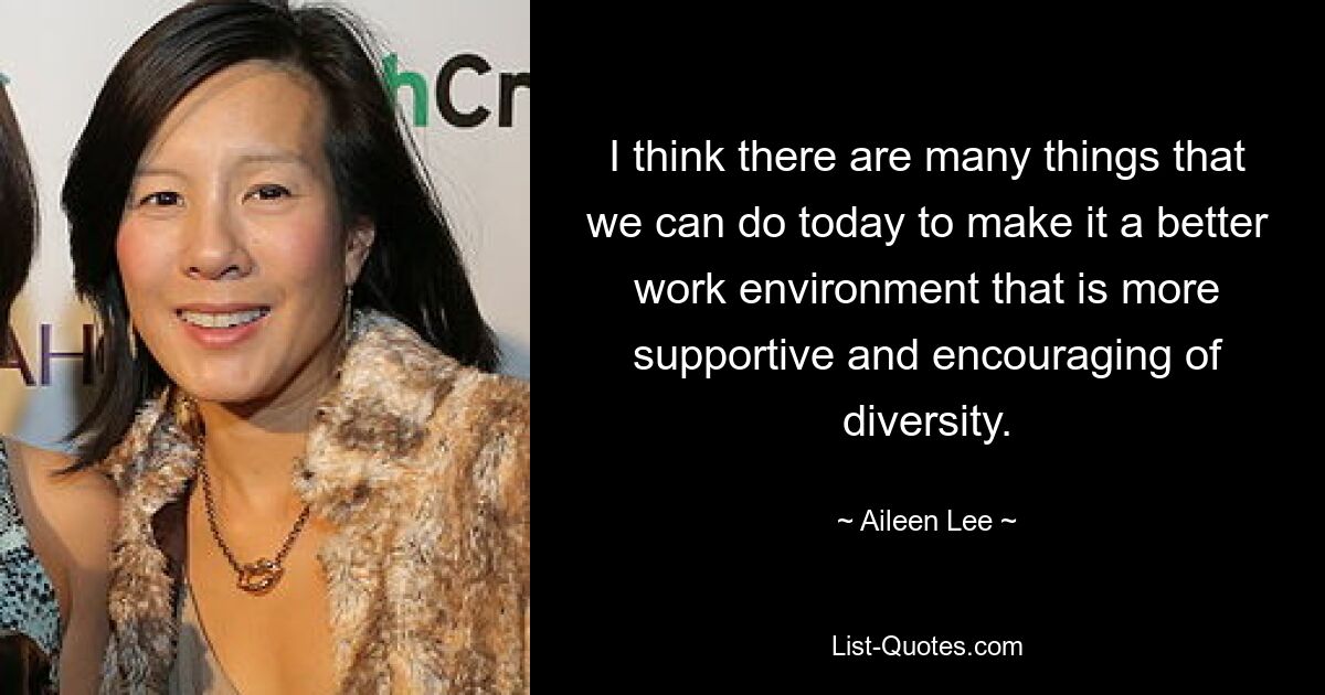 I think there are many things that we can do today to make it a better work environment that is more supportive and encouraging of diversity. — © Aileen Lee