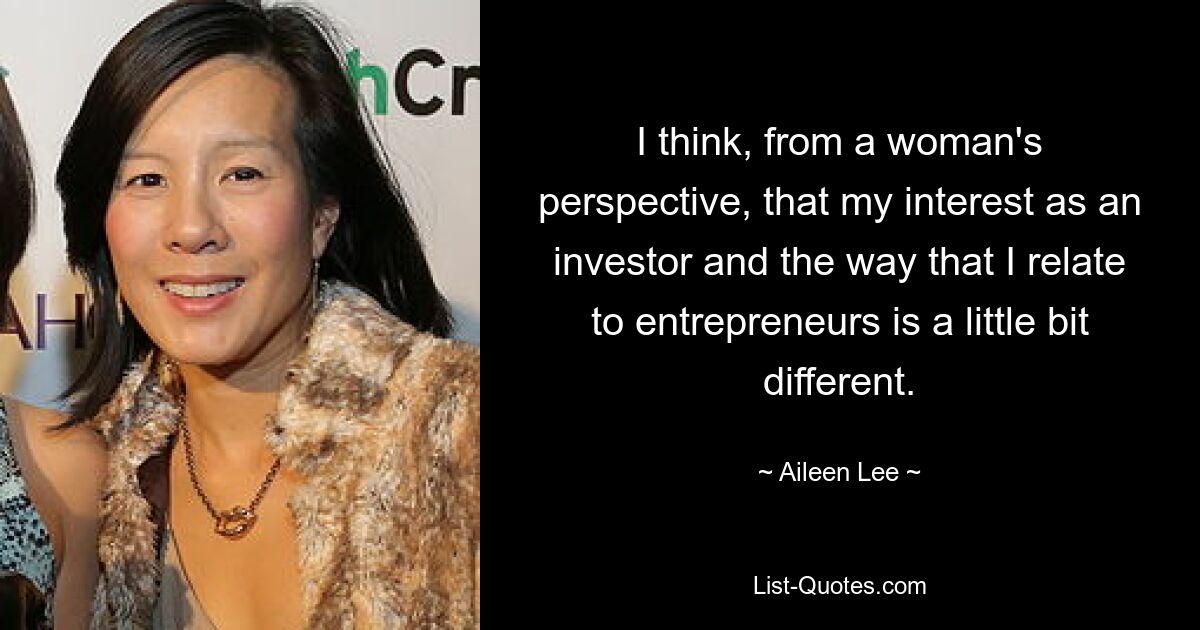 I think, from a woman's perspective, that my interest as an investor and the way that I relate to entrepreneurs is a little bit different. — © Aileen Lee