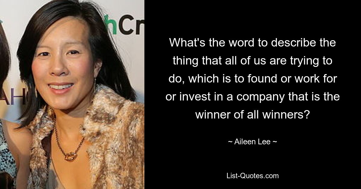 What's the word to describe the thing that all of us are trying to do, which is to found or work for or invest in a company that is the winner of all winners? — © Aileen Lee