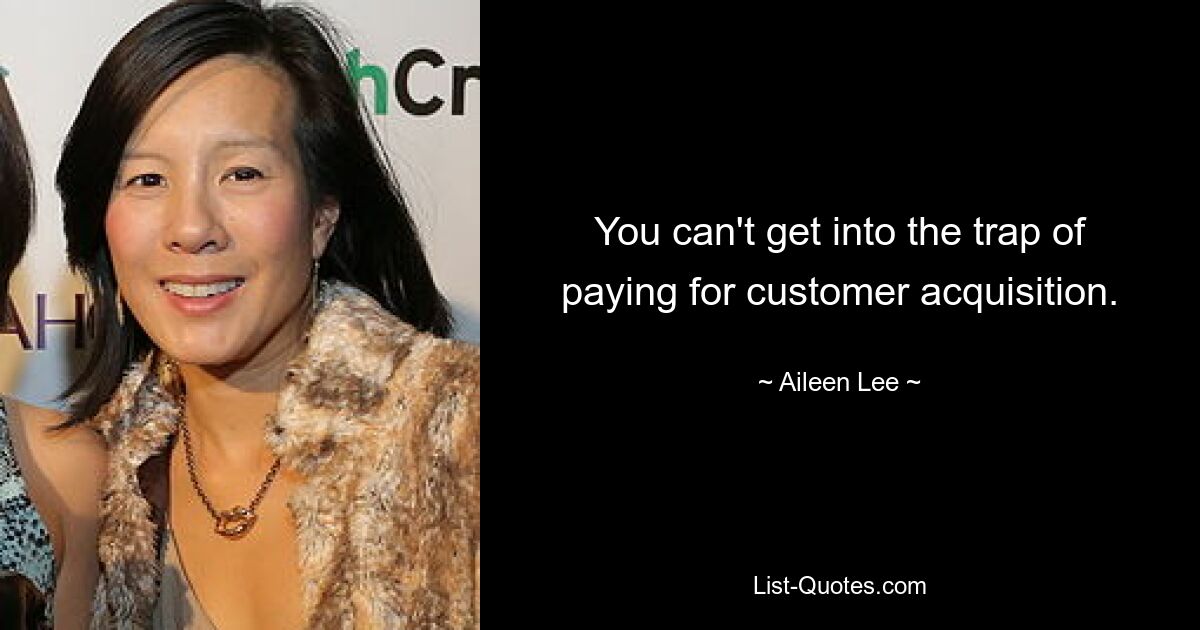 You can't get into the trap of paying for customer acquisition. — © Aileen Lee