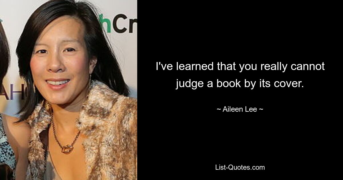 I've learned that you really cannot judge a book by its cover. — © Aileen Lee