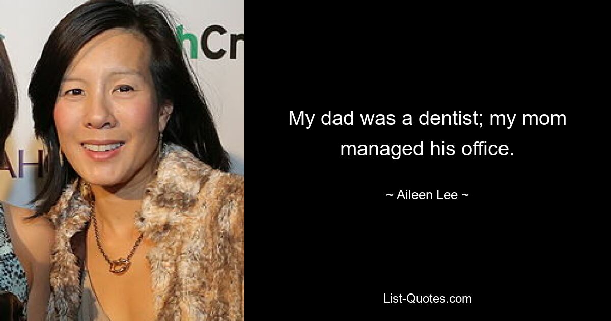 My dad was a dentist; my mom managed his office. — © Aileen Lee