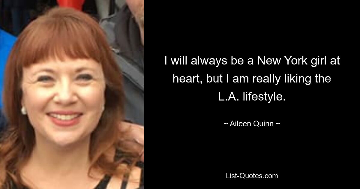 I will always be a New York girl at heart, but I am really liking the L.A. lifestyle. — © Aileen Quinn