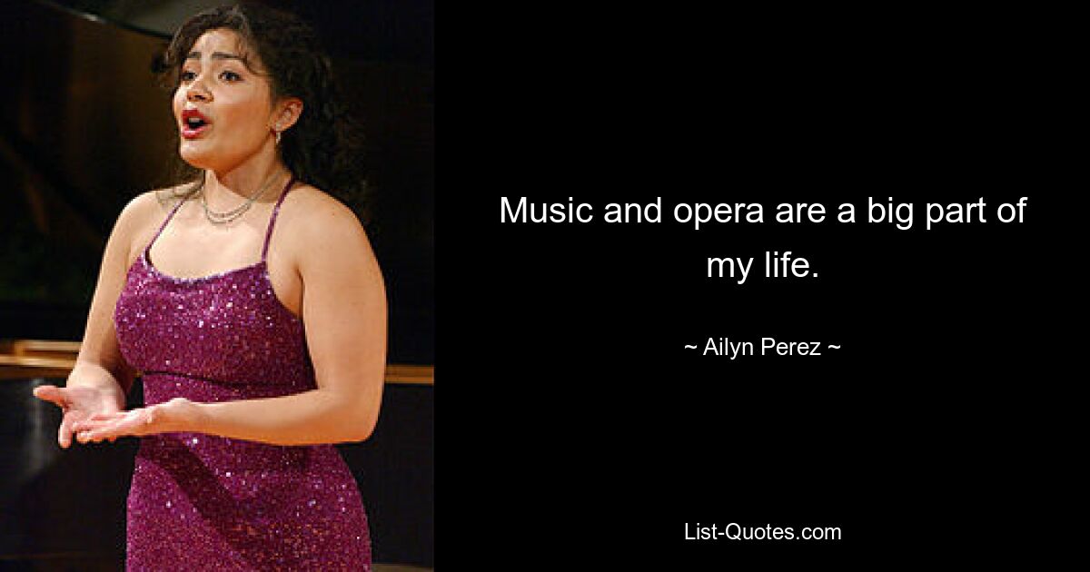 Music and opera are a big part of my life. — © Ailyn Perez