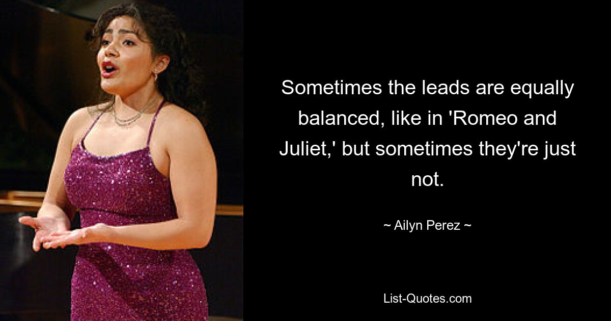 Sometimes the leads are equally balanced, like in 'Romeo and Juliet,' but sometimes they're just not. — © Ailyn Perez