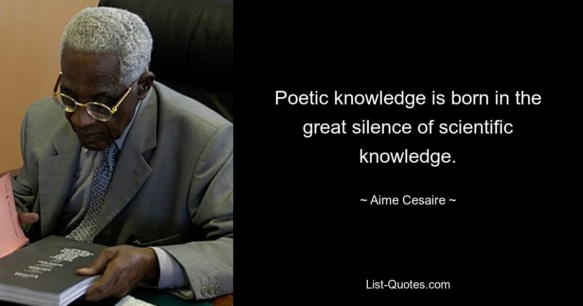 Poetic knowledge is born in the great silence of scientific knowledge. — © Aime Cesaire