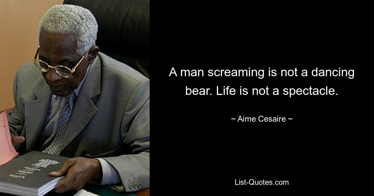 A man screaming is not a dancing bear. Life is not a spectacle. — © Aime Cesaire