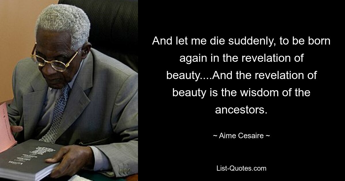 And let me die suddenly, to be born again in the revelation of beauty....And the revelation of beauty is the wisdom of the ancestors. — © Aime Cesaire