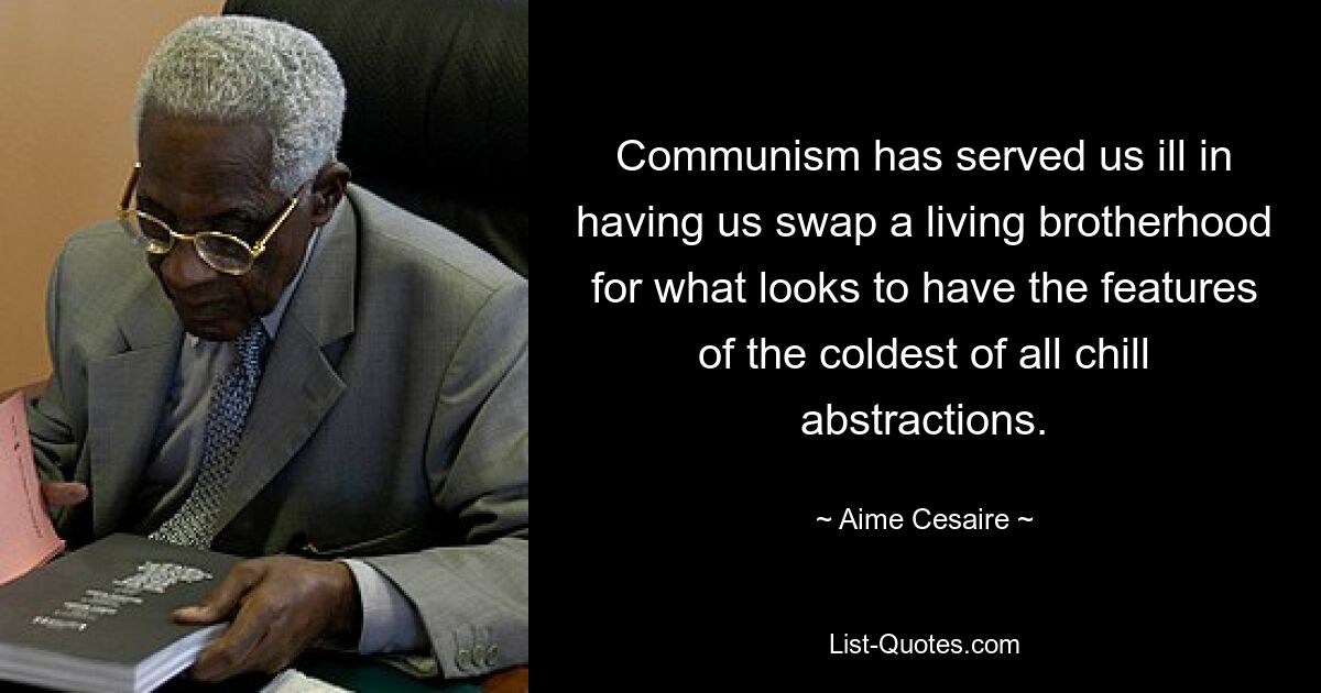 Communism has served us ill in having us swap a living brotherhood for what looks to have the features of the coldest of all chill abstractions. — © Aime Cesaire