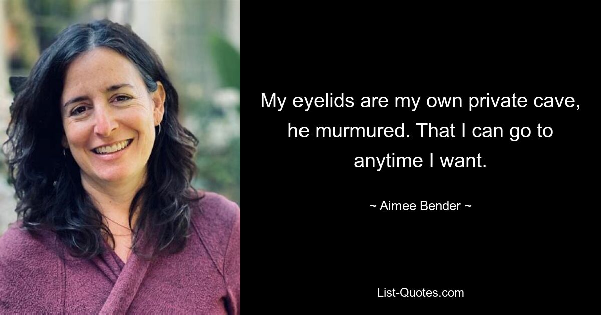 My eyelids are my own private cave, he murmured. That I can go to anytime I want. — © Aimee Bender