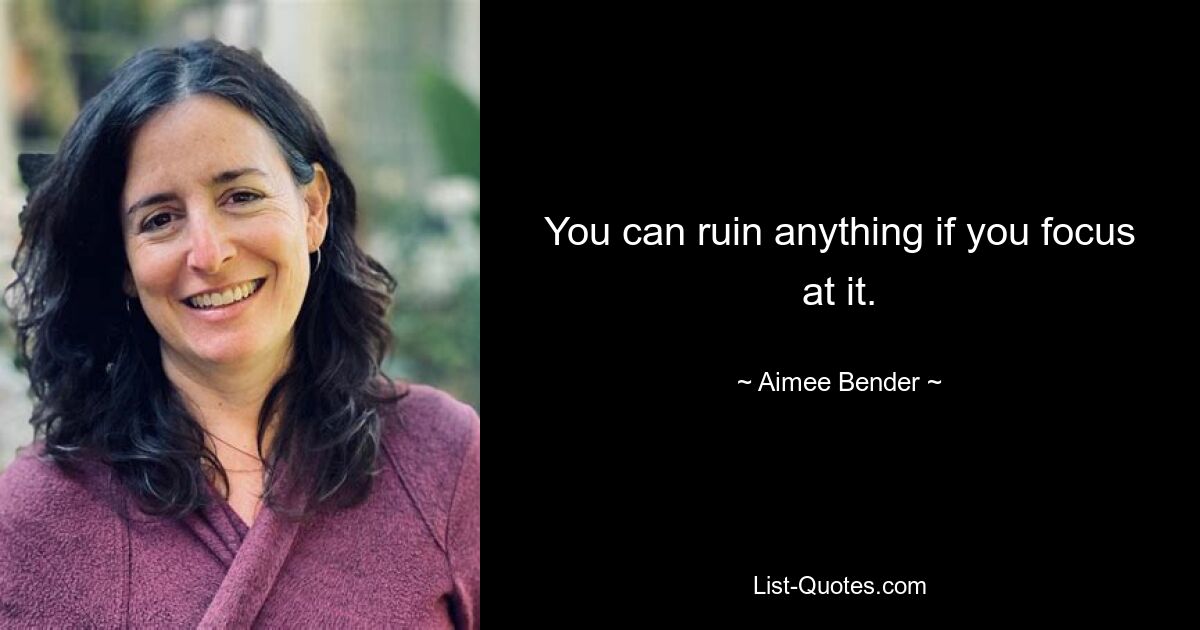 You can ruin anything if you focus at it. — © Aimee Bender