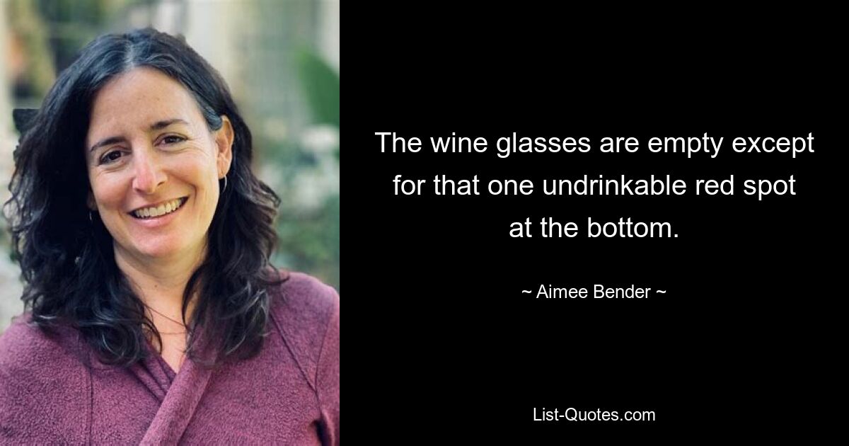 The wine glasses are empty except for that one undrinkable red spot at the bottom. — © Aimee Bender