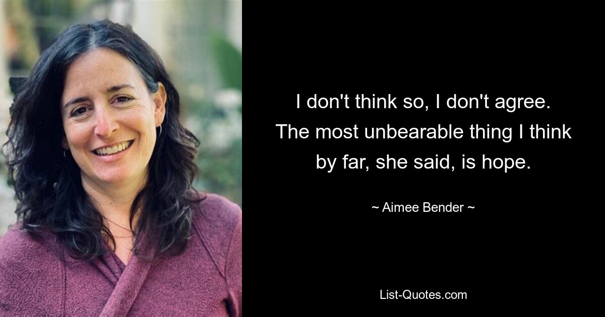 I don't think so, I don't agree. The most unbearable thing I think by far, she said, is hope. — © Aimee Bender