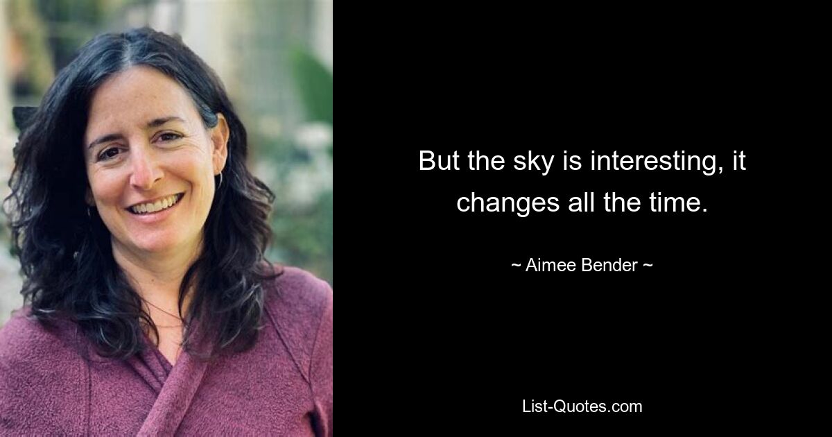 But the sky is interesting, it changes all the time. — © Aimee Bender