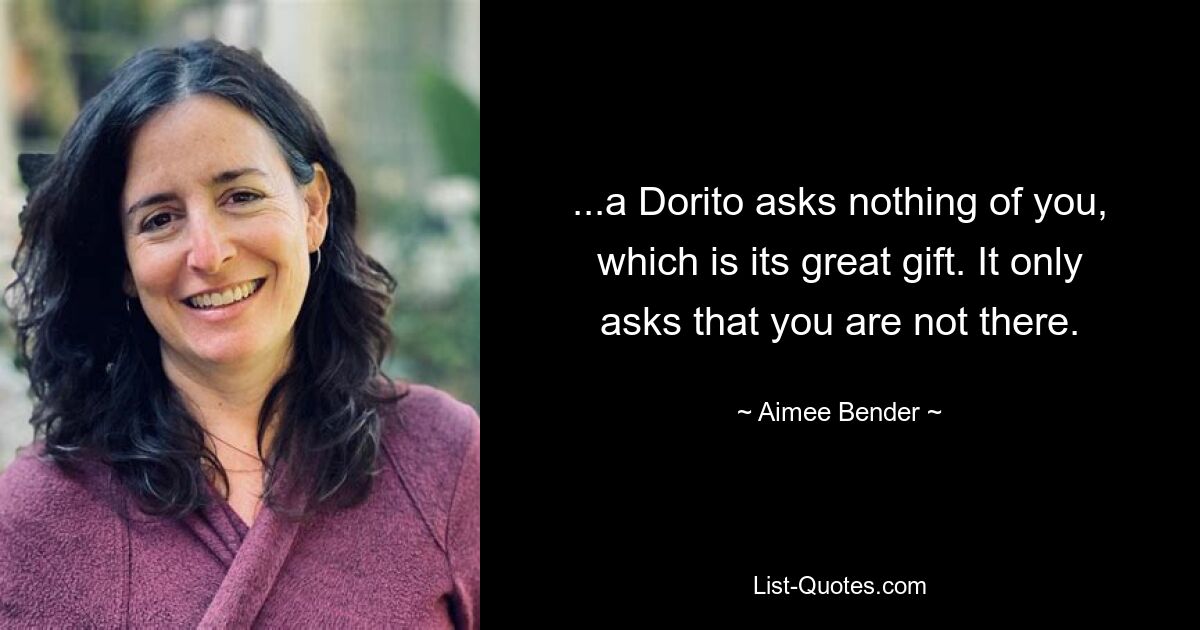 ...a Dorito asks nothing of you, which is its great gift. It only asks that you are not there. — © Aimee Bender