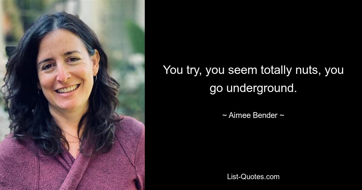 You try, you seem totally nuts, you go underground. — © Aimee Bender