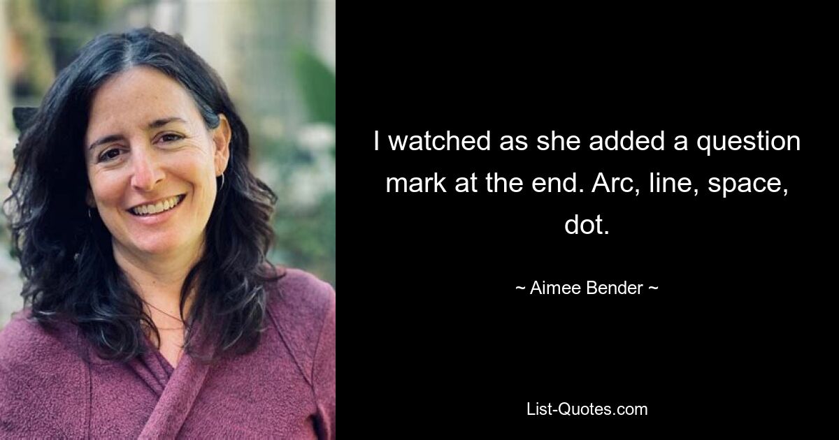 I watched as she added a question mark at the end. Arc, line, space, dot. — © Aimee Bender