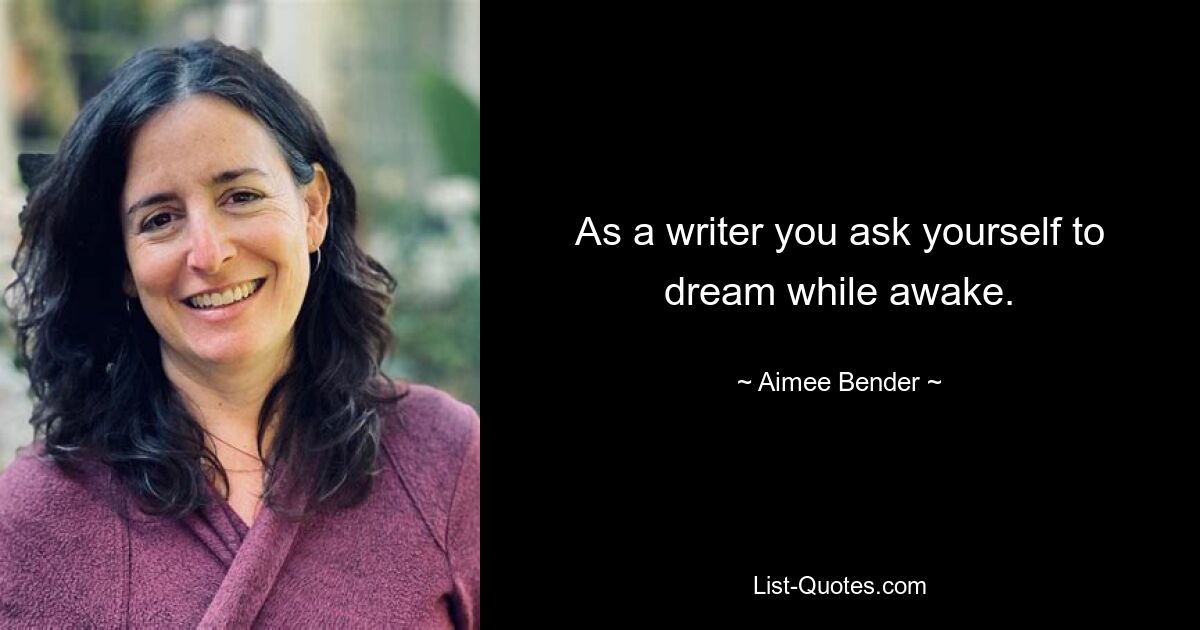 As a writer you ask yourself to dream while awake. — © Aimee Bender