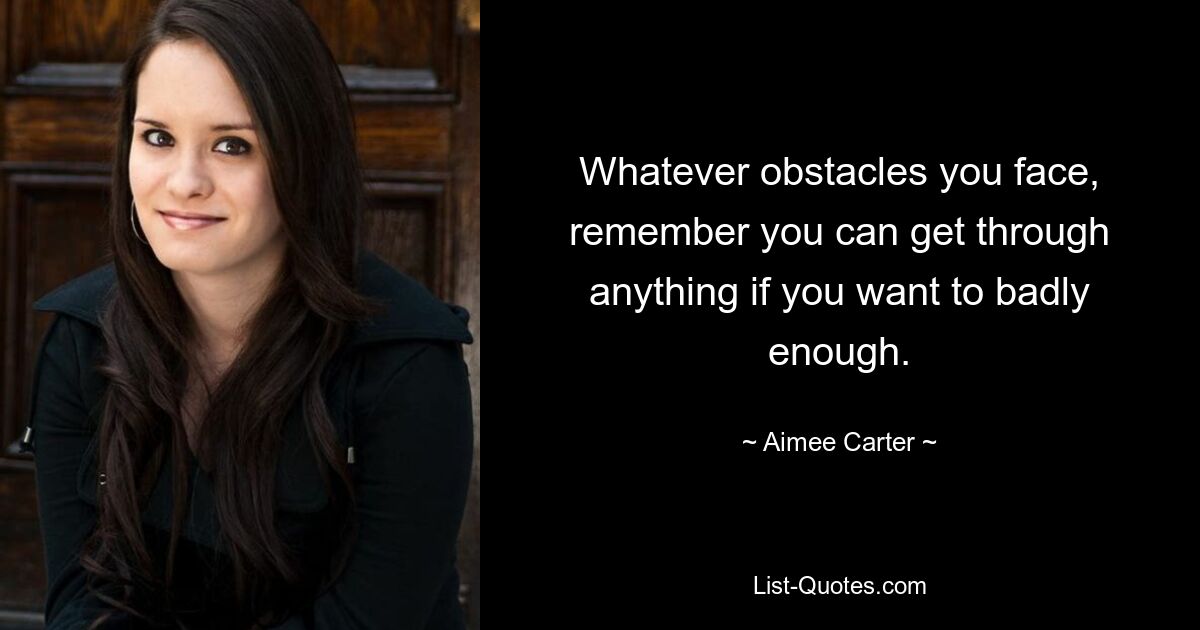 Whatever obstacles you face, remember you can get through anything if you want to badly enough. — © Aimee Carter