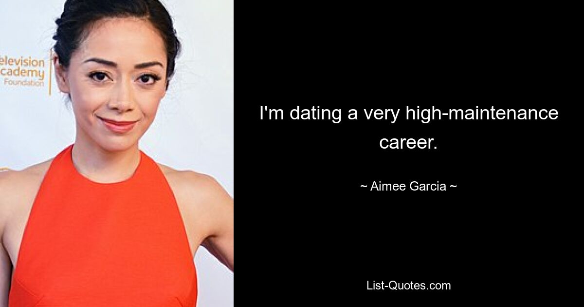 I'm dating a very high-maintenance career. — © Aimee Garcia