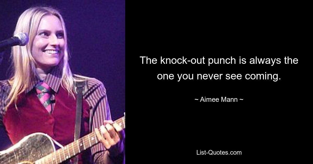 The knock-out punch is always the one you never see coming. — © Aimee Mann