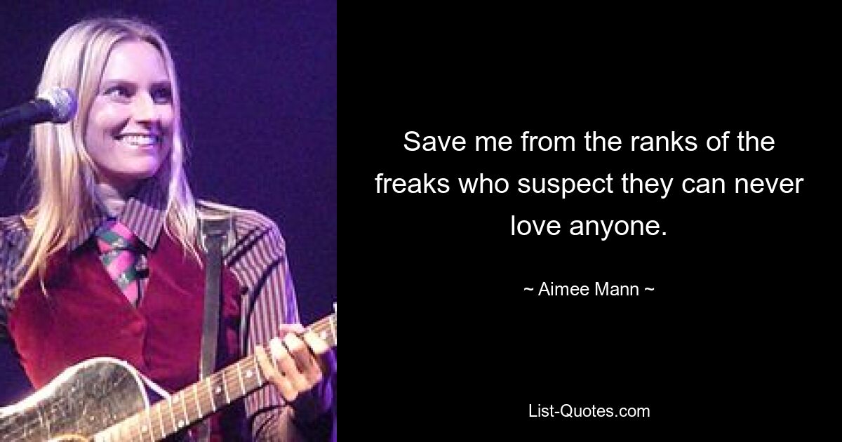 Save me from the ranks of the freaks who suspect they can never love anyone. — © Aimee Mann