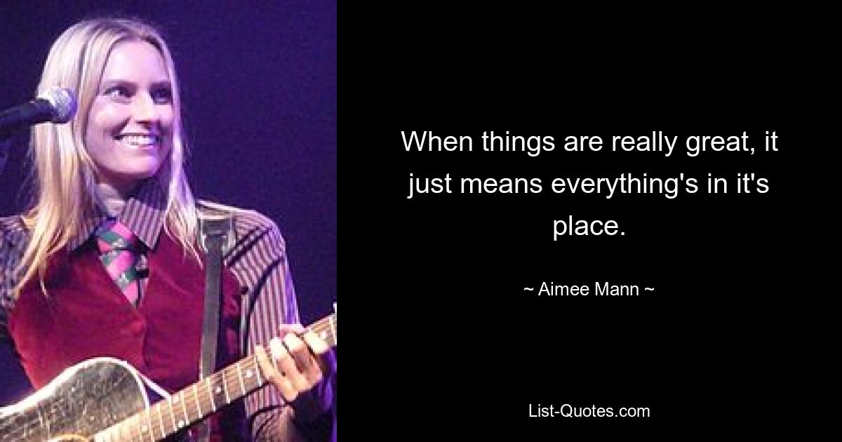 When things are really great, it just means everything's in it's place. — © Aimee Mann