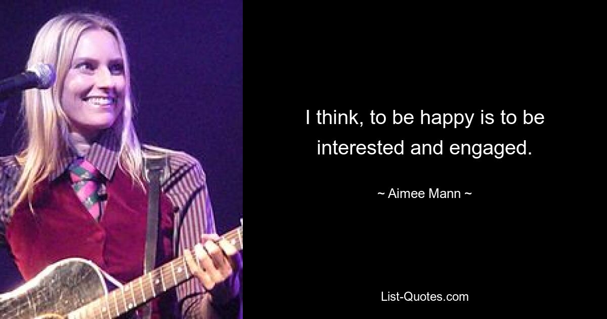 I think, to be happy is to be interested and engaged. — © Aimee Mann