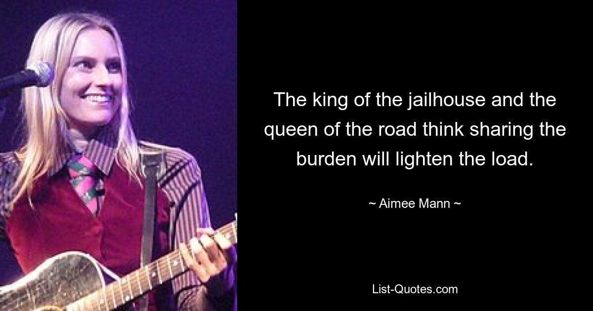 The king of the jailhouse and the queen of the road think sharing the burden will lighten the load. — © Aimee Mann