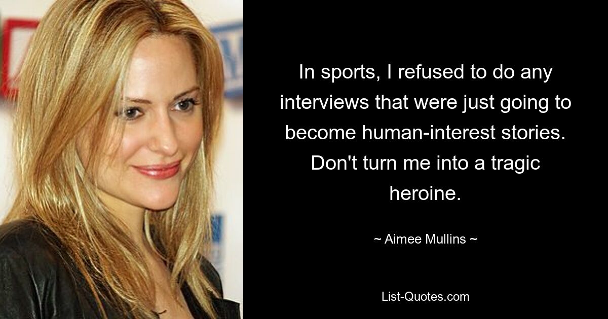 In sports, I refused to do any interviews that were just going to become human-interest stories. Don't turn me into a tragic heroine. — © Aimee Mullins