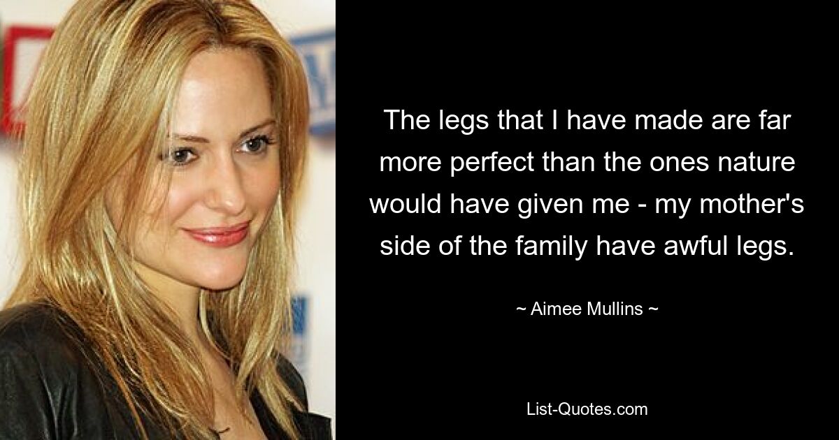 The legs that I have made are far more perfect than the ones nature would have given me - my mother's side of the family have awful legs. — © Aimee Mullins